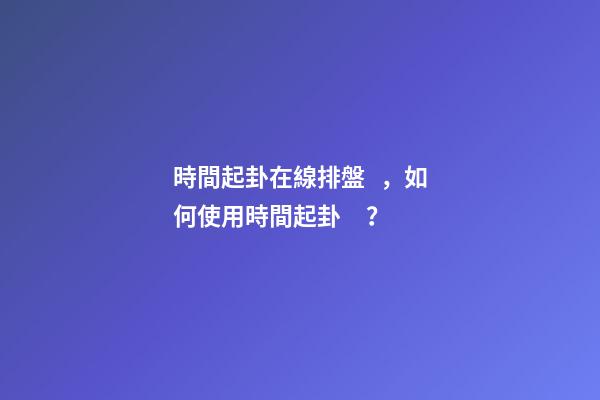 時間起卦在線排盤，如何使用時間起卦？